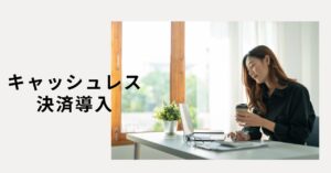 今すぐ導入できる！キャッシュレス決済でビジネスを次のステージへ